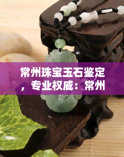 常州珠宝玉石鉴定，专业权威：常州珠宝玉石鉴定，为您的宝石投资保驾护航