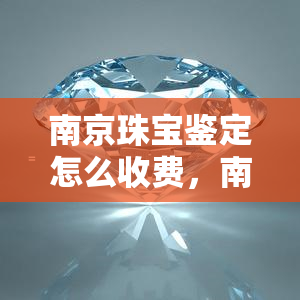 南京珠宝鉴定怎么收费，南京珠宝鉴定收费标准详解