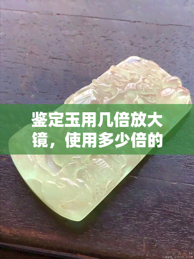 鉴定玉用几倍放大镜，使用多少倍的放大镜进行玉石鉴定？