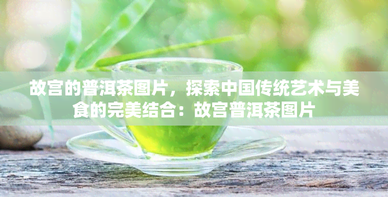 故宫的普洱茶图片，探索中国传统艺术与美食的完美结合：故宫普洱茶图片