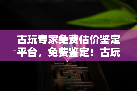 古玩专家免费估价鉴定平台，免费鉴定！古玩专家在线估价平台