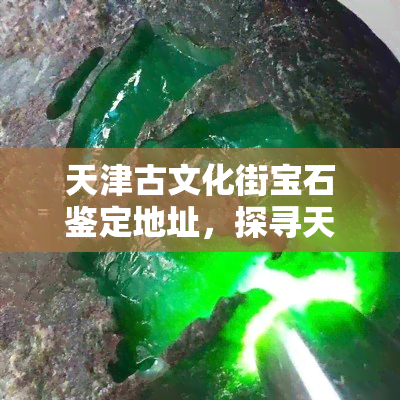 天津古文化街宝石鉴定地址，探寻天津古文化街的瑰宝：宝石鉴定地址一览