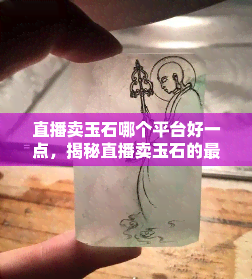 直播卖玉石哪个平台好一点，揭秘直播卖玉石的更佳平台，让你轻松选购心仪宝贝！