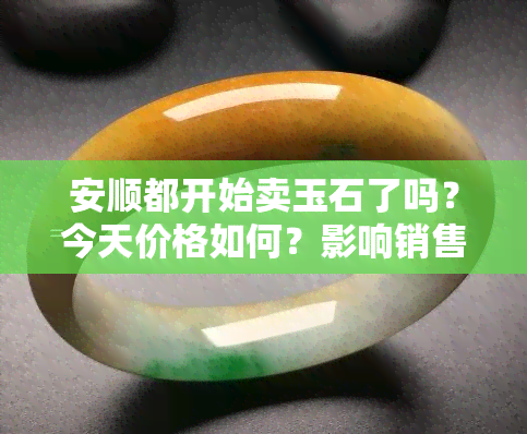 安顺都开始卖玉石了吗？今天价格如何？影响销售吗？玉市位置在哪？能否购买？请进交易市场了解详情！