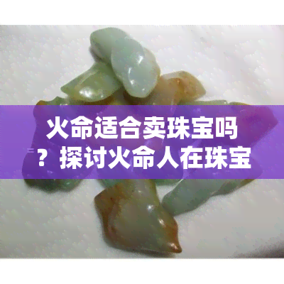 火命适合卖珠宝吗？探讨火命人在珠宝行业的适宜性及适合销售的产品类型