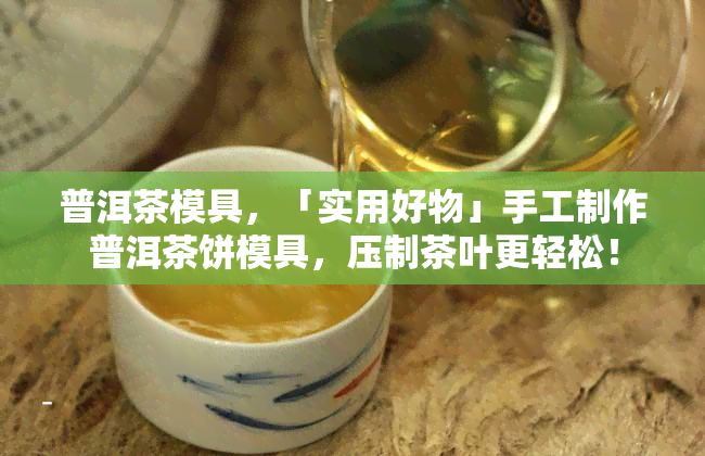 普洱茶模具，「实用好物」手工制作普洱茶饼模具，压制茶叶更轻松！