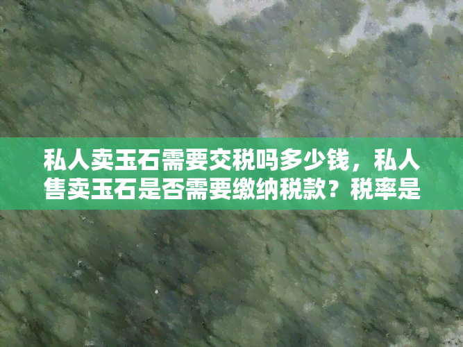 私人卖玉石需要交税吗多少钱，私人售卖玉石是否需要缴纳税款？税率是多少？