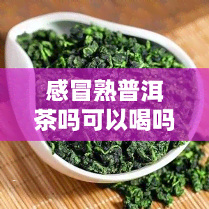 感冒熟普洱茶吗可以喝吗，感冒期间能喝熟普洱茶吗？