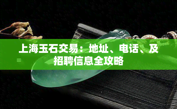 上海玉石交易：地址、电话、及招聘信息全攻略