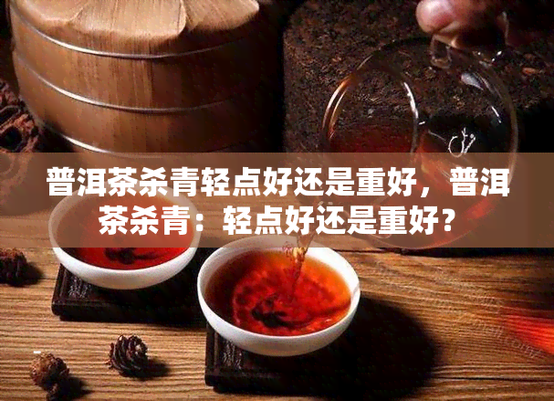 普洱茶杀青轻点好还是重好，普洱茶杀青：轻点好还是重好？