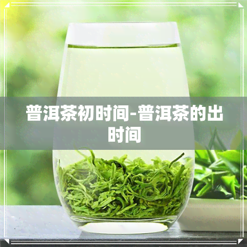 普洱茶初时间-普洱茶的出时间