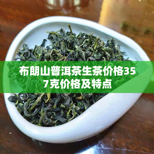 布朗山普洱茶生茶价格357克价格及特点