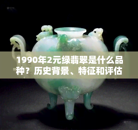 1990年2元绿翡翠是什么品种？历史背景、特征和评估技巧揭秘