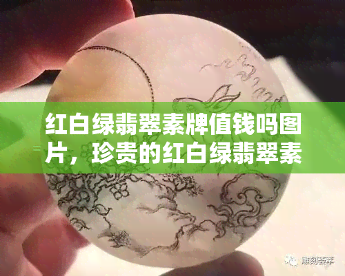 红白绿翡翠素牌值钱吗图片，珍贵的红白绿翡翠素牌：图解与价值探究