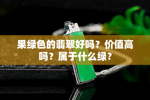 果绿色的翡翠好吗？价值高吗？属于什么绿？