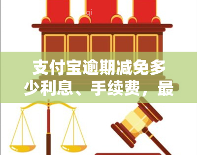 支付宝逾期减免多少利息、手续费，最多减免多少？