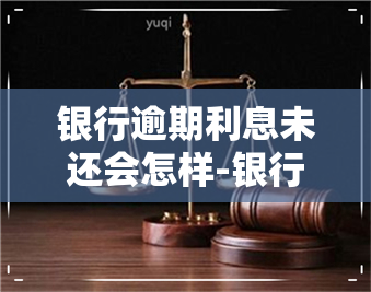 银行逾期利息未还会怎样-银行逾期利息未还会怎样处理