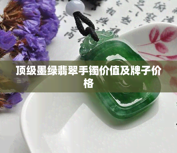 顶级墨绿翡翠手镯价值及牌子价格