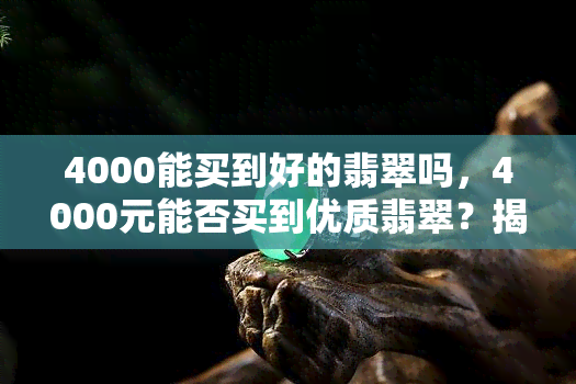 4000能买到好的翡翠吗，4000元能否买到优质翡翠？揭秘购买翡翠的关键