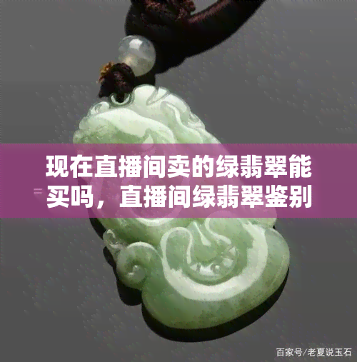 现在直播间卖的绿翡翠能买吗，直播间绿翡翠鉴别指南：如何判断是否值得购买？