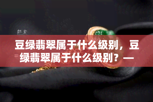 豆绿翡翠属于什么级别，豆绿翡翠属于什么级别？——探寻宝石之谜