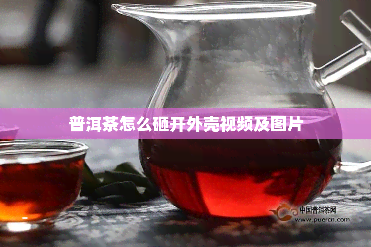 普洱茶怎么砸开外壳视频及图片