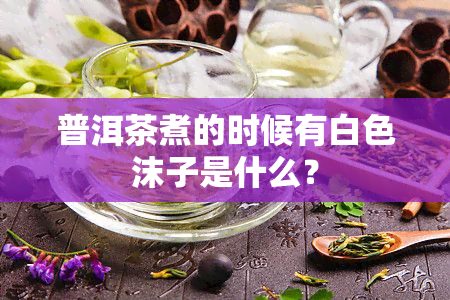 普洱茶煮的时候有白色沫子是什么？