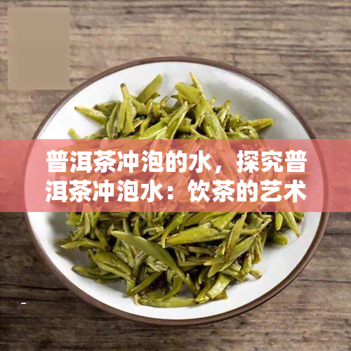 普洱茶冲泡的水，探究普洱茶冲泡水：饮茶的艺术与科学