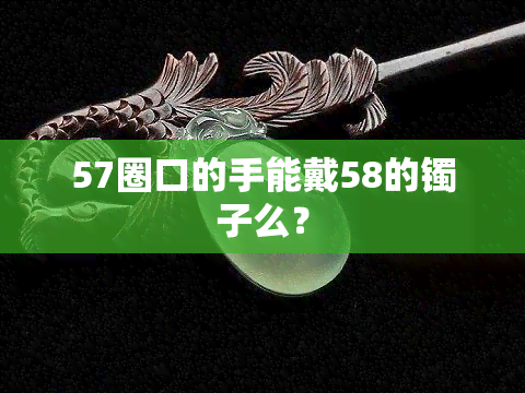 57圈口的手能戴58的镯子么？