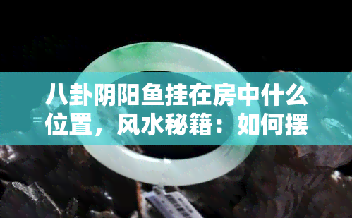 八卦阴阳挂在房中什么位置，风水秘籍：如何摆放八卦阴阳以招财进宝？