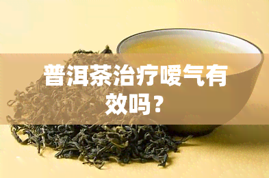 普洱茶治疗嗳气有效吗？