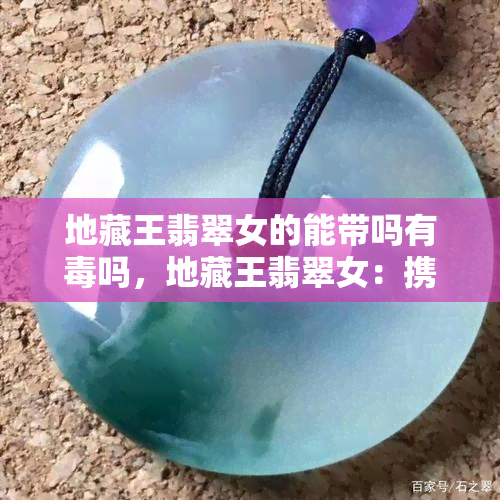 地藏王翡翠女的能带吗有吗，地藏王翡翠女：携带安全吗？性解析