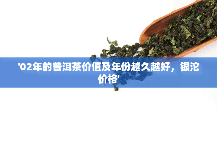 '02年的普洱茶价值及年份越久越好，银沱价格'