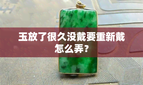 玉放了很久没戴要重新戴怎么弄？