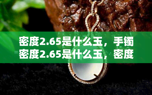 密度2.65是什么玉，手镯密度2.65是什么玉，密度2.65是什么玉器？