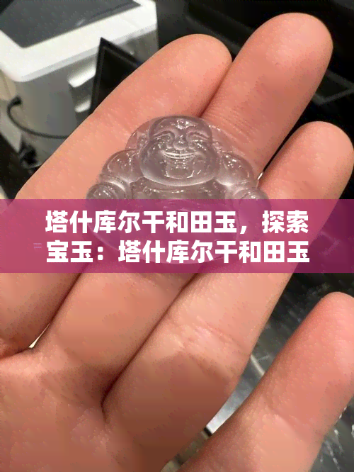 塔什库尔干和田玉，探索宝玉：塔什库尔干和田玉的神秘魅力