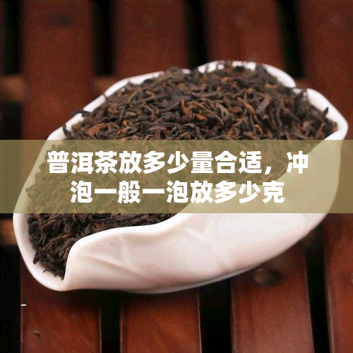 普洱茶放多少量合适，冲泡一般一泡放多少克