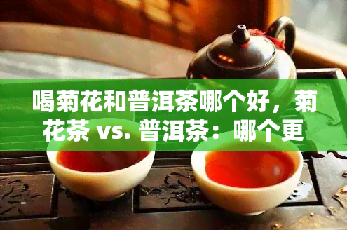 喝菊花和普洱茶哪个好，菊花茶 vs. 普洱茶：哪个更适合你？