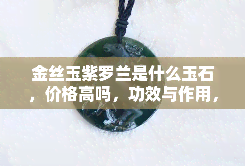 金丝玉紫罗兰是什么玉石，价格高吗，功效与作用，好不好