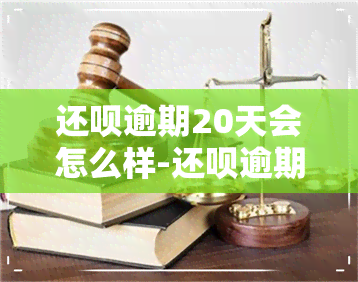 还呗逾期20天会怎么样-还呗逾期20天会怎么样吗