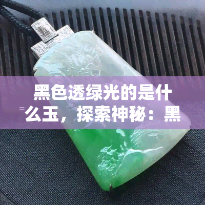 黑色透绿光的是什么玉，探索神秘：黑色透绿光的玉石解密