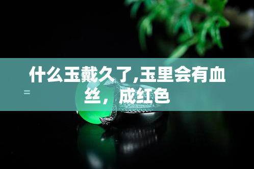 什么玉戴久了,玉里会有血丝，成红色