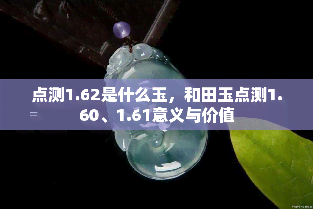 点测1.62是什么玉，和田玉点测1.60、1.61意义与价值