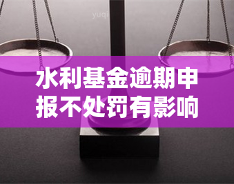 水利基金逾期申报不处罚有影响吗，如何应对逾期申报，是否会受罚？