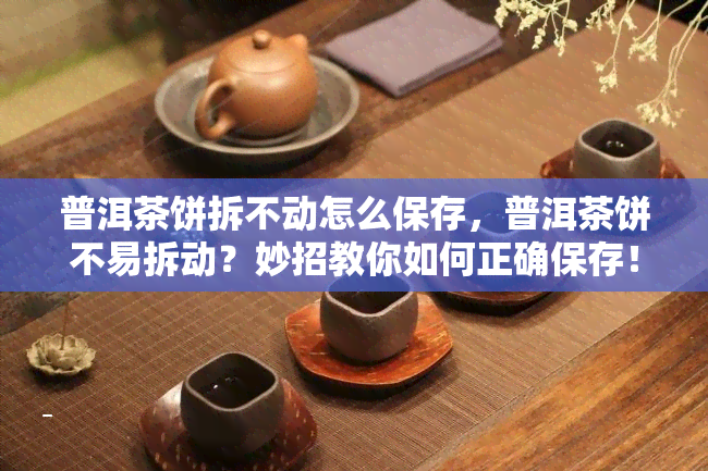 普洱茶饼拆不动怎么保存，普洱茶饼不易拆动？妙招教你如何正确保存！