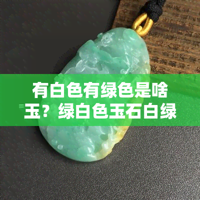 有白色有绿色是啥玉？绿白色玉石白绿色玉是什么？