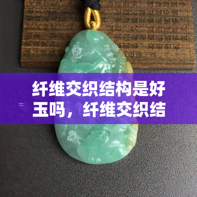 纤维交织结构是好玉吗，纤维交织结构：玉石品质的关键？