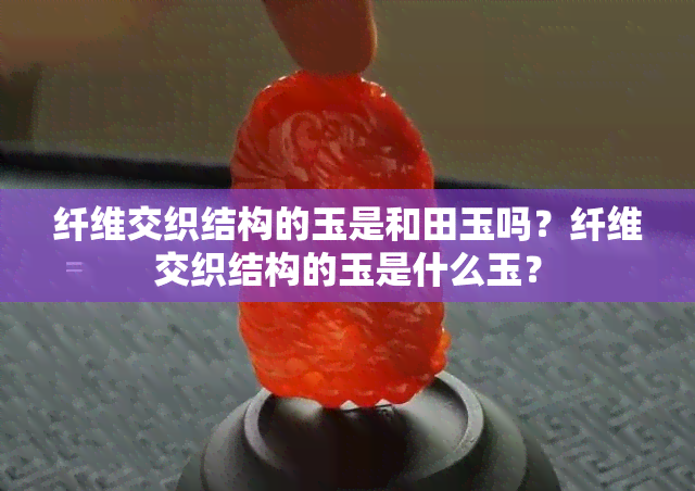 纤维交织结构的玉是和田玉吗？纤维交织结构的玉是什么玉？