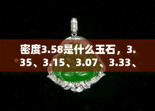 密度3.58是什么玉石，3.35、3.15、3.07、3.33、3.23玉