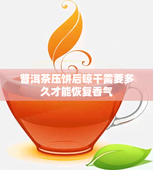 普洱茶压饼后晾干需要多久才能恢复香气